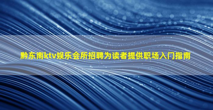 黔东南ktv娱乐会所招聘为读者提供职场入门指南
